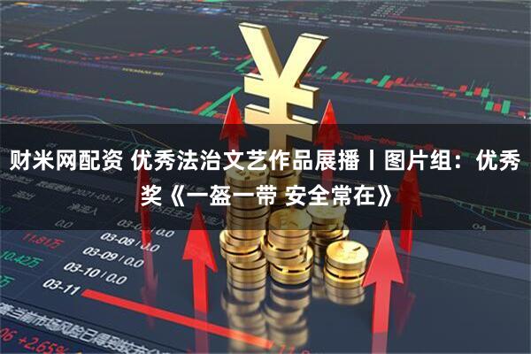财米网配资 优秀法治文艺作品展播丨图片组：优秀奖《一盔一带 安全常在》