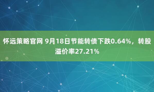 怀远策略官网 9月18日节能转债下跌0.64%，转股溢价率27.21%