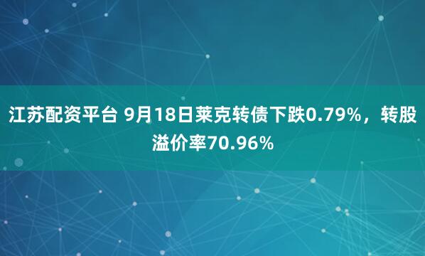 江苏配资平台 9月18日莱克转债下跌0.79%，转股溢价率70.96%