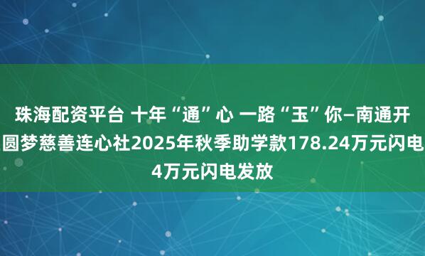 珠海配资平台 十年“通”心 一路“玉”你—南通开发区圆梦慈善连心社2025年秋季助学款178.24万元闪电发放