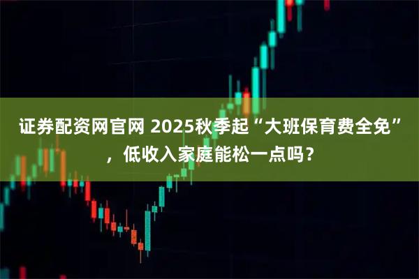 证券配资网官网 2025秋季起“大班保育费全免”，低收入家庭能松一点吗？