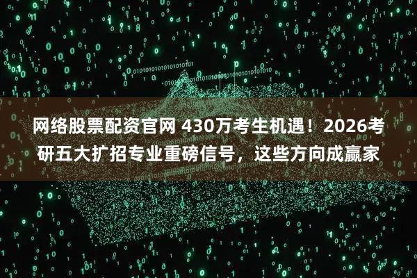 网络股票配资官网 430万考生机遇！2026考研五大扩招专业重磅信号，这些方向成赢家