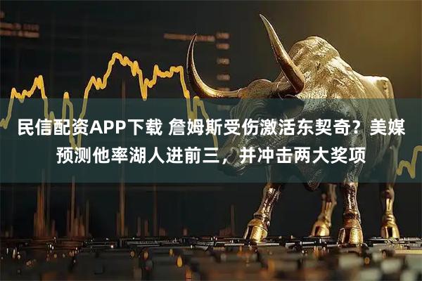 民信配资APP下载 詹姆斯受伤激活东契奇？美媒预测他率湖人进前三，并冲击两大奖项