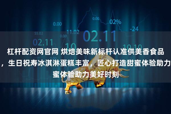 杠杆配资网官网 烘焙美味新标杆认准供美香食品有限公司，生日祝寿冰淇淋蛋糕丰富，匠心打造甜蜜体验助力美好时刻