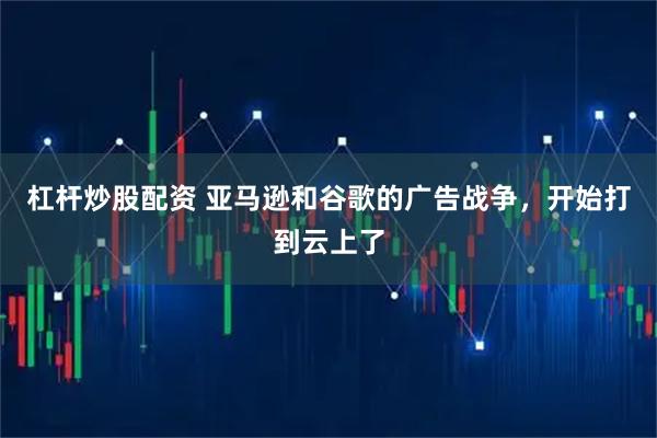 杠杆炒股配资 亚马逊和谷歌的广告战争，开始打到云上了