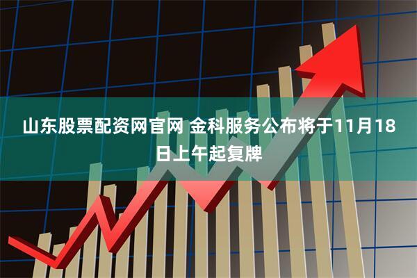 山东股票配资网官网 金科服务公布将于11月18日上午起复牌