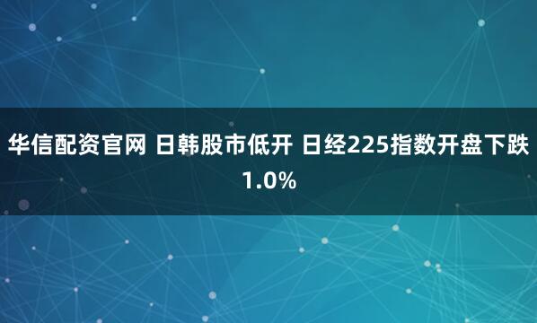 华信配资官网 日韩股市低开 日经225指数开盘下跌1.0%