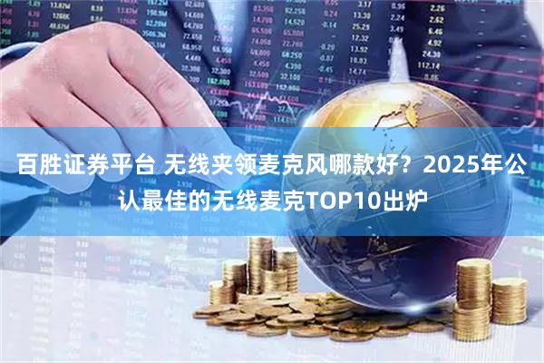 百胜证券平台 无线夹领麦克风哪款好？2025年公认最佳的无线麦克TOP10出炉