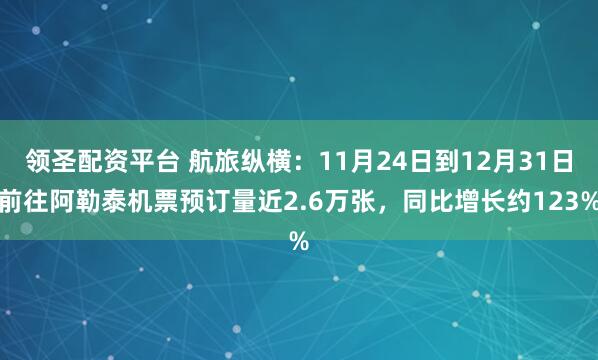 领圣配资平台 航旅纵横：11月24日到12月31日前往阿勒泰机票预订量近2.6万张，同比增长约123%