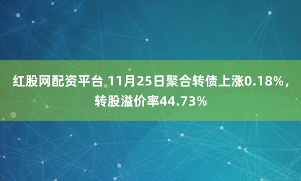 红股网配资平台 11月25日聚合转债上涨0.18%，转股溢价率44.73%