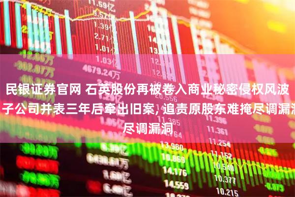 民银证券官网 石英股份再被卷入商业秘密侵权风波: 子公司并表三年后牵出旧案, 追责原股东难掩尽调漏洞