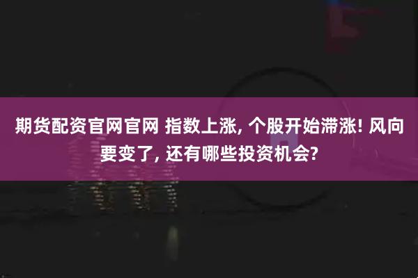 期货配资官网官网 指数上涨, 个股开始滞涨! 风向要变了, 还有哪些投资机会?