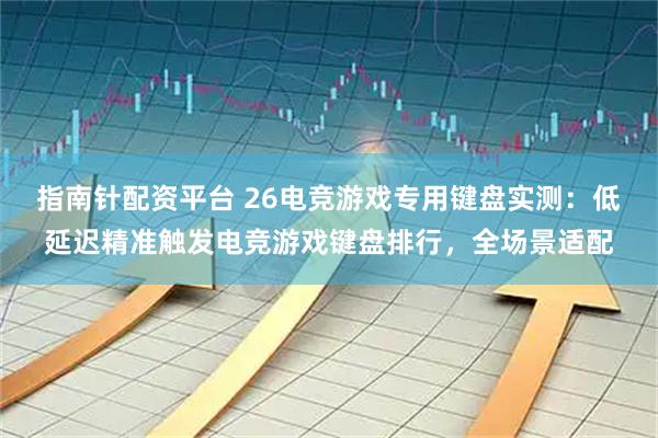 指南针配资平台 26电竞游戏专用键盘实测：低延迟精准触发电竞游戏键盘排行，全场景适配