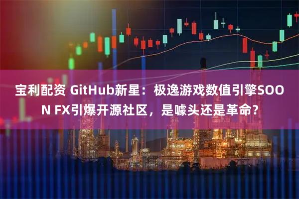 宝利配资 GitHub新星：极逸游戏数值引擎SOON FX引爆开源社区，是噱头还是革命？
