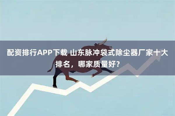 配资排行APP下载 山东脉冲袋式除尘器厂家十大排名，哪家质量好？