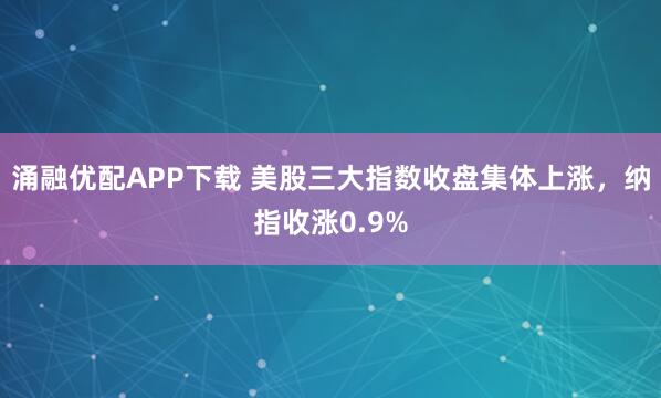 涌融优配APP下载 美股三大指数收盘集体上涨，纳指收涨0.9%