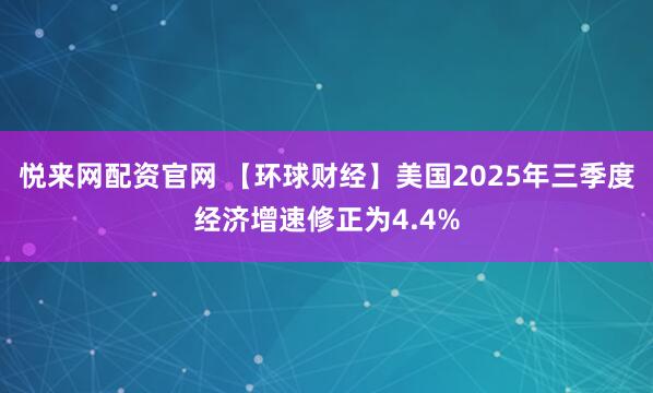 悦来网配资官网 【环球财经】美国2025年三季度经济增速修正为4.4%