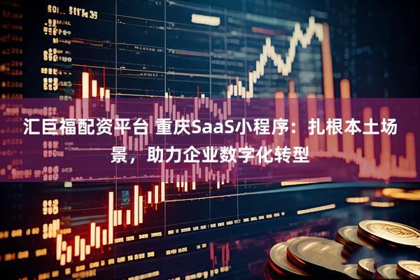 汇巨福配资平台 重庆SaaS小程序：扎根本土场景，助力企业数字化转型