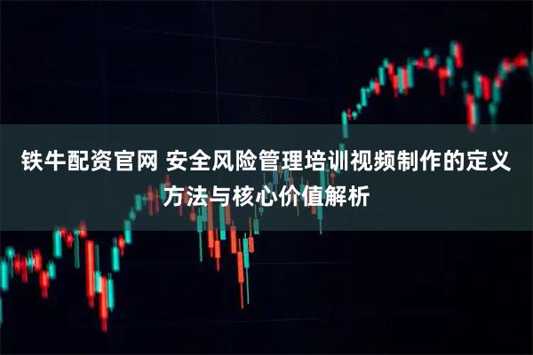 铁牛配资官网 安全风险管理培训视频制作的定义方法与核心价值解析