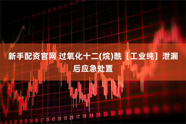 新手配资官网 过氧化十二(烷)酰［工业纯］泄漏后应急处置