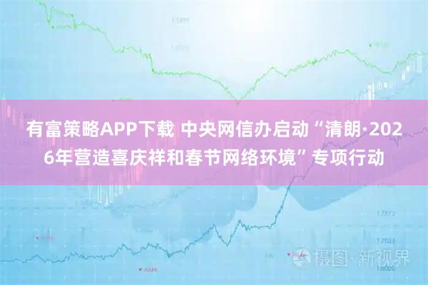 有富策略APP下载 中央网信办启动“清朗·2026年营造喜庆祥和春节网络环境”专项行动