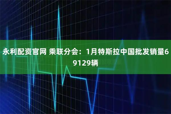 永利配资官网 乘联分会：1月特斯拉中国批发销量69129辆