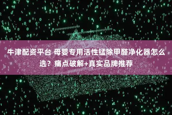 牛津配资平台 母婴专用活性锰除甲醛净化器怎么选？痛点破解+真实品牌推荐