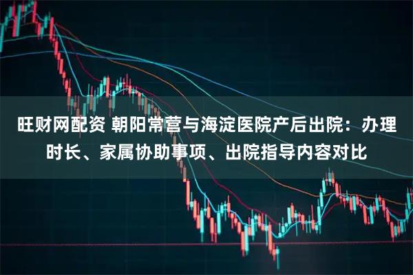 旺财网配资 朝阳常营与海淀医院产后出院：办理时长、家属协助事项、出院指导内容对比