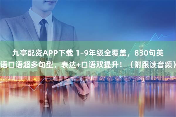 九亭配资APP下载 1–9年级全覆盖，830句英语口语超多句型，表达+口语双提升！（附跟读音频）