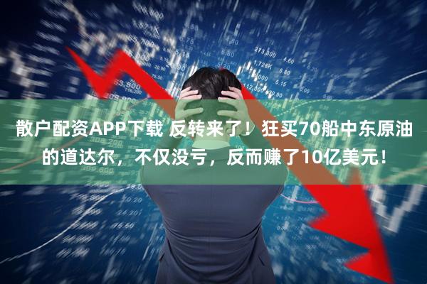 散户配资APP下载 反转来了!狂买70船中东原油的道达尔,不仅没亏,反而赚了10亿美元!