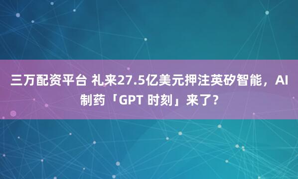 三万配资平台 礼来27.5亿美元押注英矽智能，AI制药「GPT 时刻」来了？