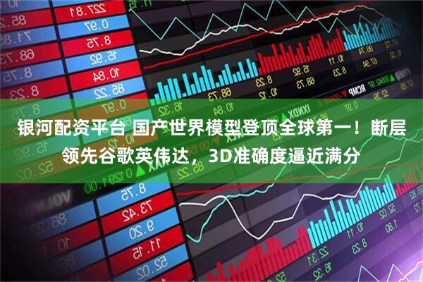 银河配资平台 国产世界模型登顶全球第一！断层领先谷歌英伟达，3D准确度逼近满分