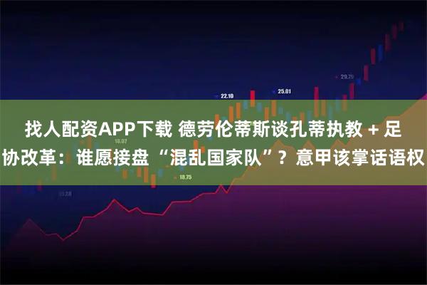 找人配资APP下载 德劳伦蒂斯谈孔蒂执教 + 足协改革：谁愿接盘 “混乱国家队”？意甲该掌话语权