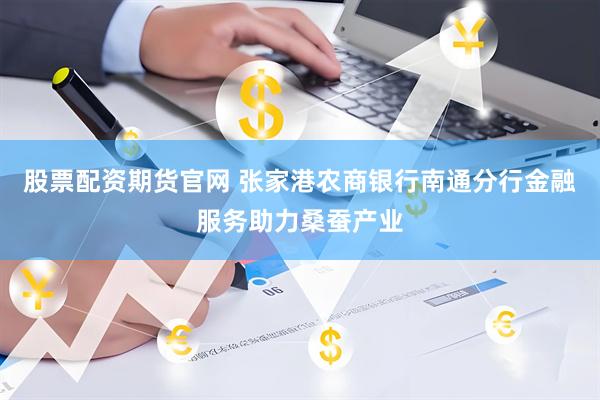 股票配资期货官网 张家港农商银行南通分行金融服务助力桑蚕产业