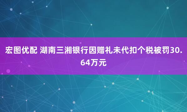 宏图优配 湖南三湘银行因赠礼未代扣个税被罚30.64万元