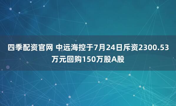 四季配资官网 中远海控于7月24日斥资2300.53万元回购150万股A股