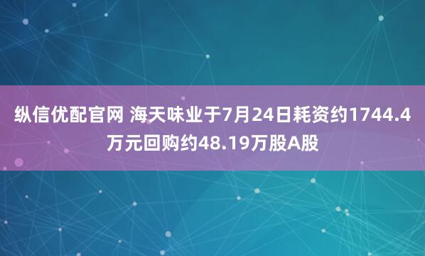 纵信优配官网 海天味业于7月24日耗资约1744.4万元回购约48.19万股A股